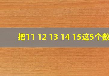 把11 12 13 14 15这5个数